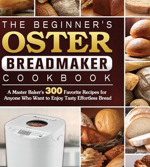 Beginner s Oster Breadmaker Cookbook: A Master Baker s 300 Favorite Recipes for Anyone Who Want to Enjoy Tasty Effortless Bread, The For Sale