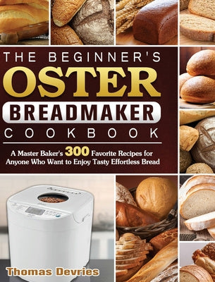 Beginner s Oster Breadmaker Cookbook: A Master Baker s 300 Favorite Recipes for Anyone Who Want to Enjoy Tasty Effortless Bread, The For Sale