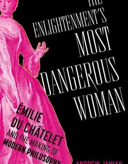 Enlightenment s Most Dangerous Woman: Émilie Du Châtelet and the Making of Modern Philosophy, The Online now