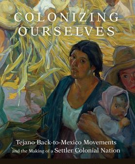 Colonizing Ourselves: Tejano Back-To-Mexico Movements and the Making of a Settler Colonial Nation Volume 5 Fashion